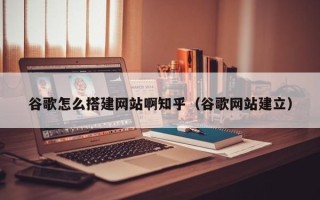 邵阳谷歌怎么搭建网站啊知乎（谷歌网站建立）