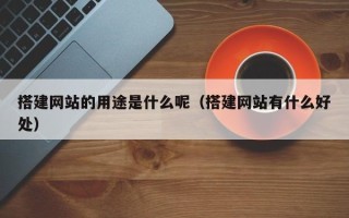 邵阳搭建网站的用途是什么呢（搭建网站有什么好处）