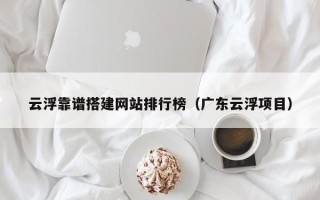 邵阳云浮靠谱搭建网站排行榜（广东云浮项目）