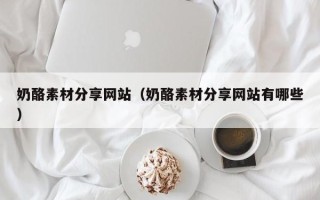 邵阳奶酪素材分享网站（奶酪素材分享网站有哪些）