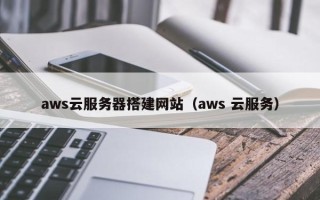 邵阳aws云服务器搭建网站（aws 云服务）