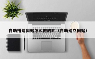 邵阳自助搭建网站怎么做的呢（自助建立网站）