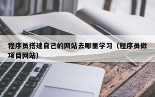 邵阳程序员搭建自己的网站去哪里学习（程序员做项目网站）