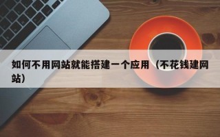 邵阳如何不用网站就能搭建一个应用（不花钱建网站）