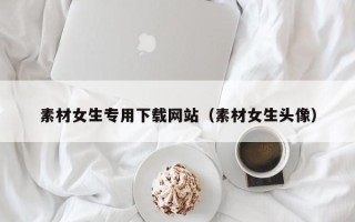 邵阳素材女生专用下载网站（素材女生头像）